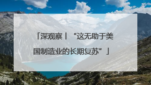 深观察丨“这无助于美国制造业的长期复苏”