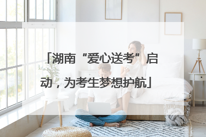 湖南“爱心送考”启动，为考生梦想护航