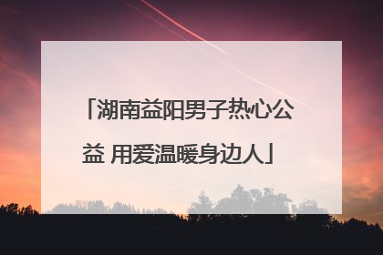 湖南益阳男子热心公益 用爱温暖身边人