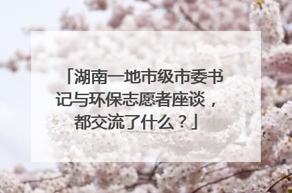 湖南一地市级市委书记与环保志愿者座谈，都交流了什么？