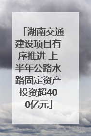 湖南交通建设项目有序推进 上半年公路水路固定资产投资超400亿元