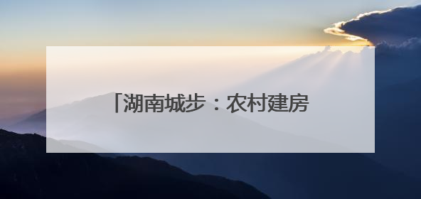 湖南城步：农村建房一件事成民众开心事