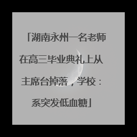 湖南永州一名老师在高三毕业典礼上从主席台掉落，学校：系突发低血糖
