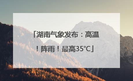 湖南气象发布：高温！阵雨！最高35℃