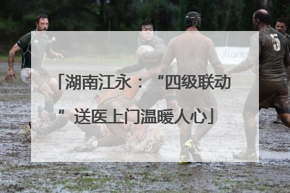 湖南江永：“四级联动”送医上门温暖人心