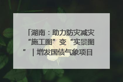 湖南：助力防灾减灾“施工图”变“实景图”｜增发国债气象项目落地见效系列报道