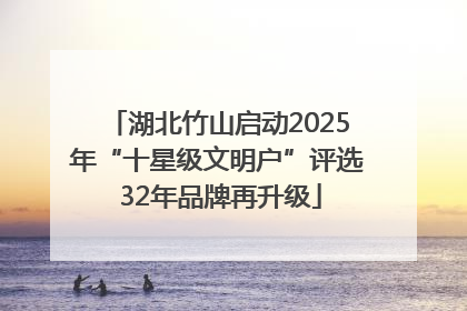 湖北竹山启动2025年“十星级文明户”评选 32年品牌再升级