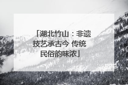 湖北竹山：非遗技艺承古今 传统民俗韵味浓