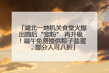 湖北一地机关食堂火爆出圈后“宠粉” 再升级！端午免费提供粽子盐蛋，部分人可八折