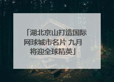 湖北京山打造国际网球城市名片 九月将迎全球精英