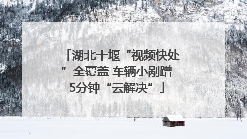 湖北十堰“视频快处”全覆盖 车辆小剐蹭5分钟“云解决”