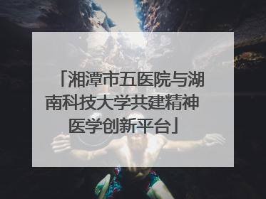 湘潭市五医院与湖南科技大学共建精神医学创新平台
