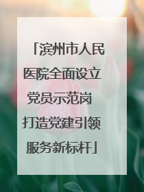 滨州市人民医院全面设立党员示范岗 打造党建引领服务新标杆