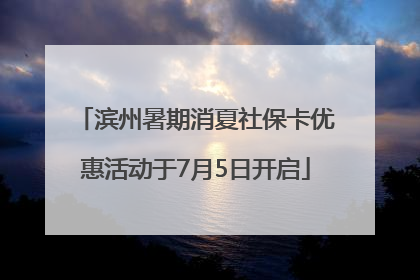 滨州暑期消夏社保卡优惠活动于7月5日开启