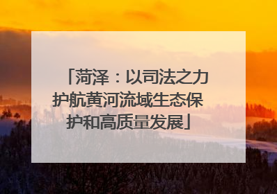 菏泽：以司法之力护航黄河流域生态保护和高质量发展