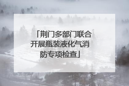 荆门多部门联合开展瓶装液化气消防专项检查