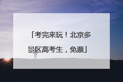 考完来玩！北京多景区高考生，免票