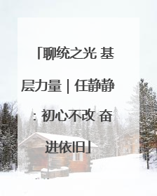 聊统之光 基层力量｜任静静：初心不改 奋进依旧
