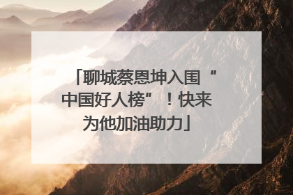 聊城蔡恩坤入围“中国好人榜”！快来为他加油助力