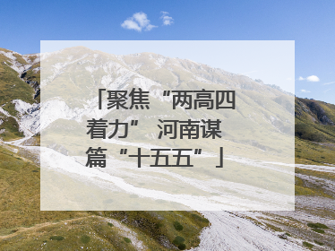 聚焦“两高四着力” 河南谋篇“十五五”