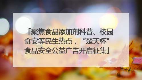 聚焦食品添加剂科普、校园食安等民生热点，“楚天杯”食品安全公益广告开启征集