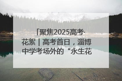聚焦2025高考·花絮｜高考首日，淄博中学考场外的“永生花”传递温暖与祝福