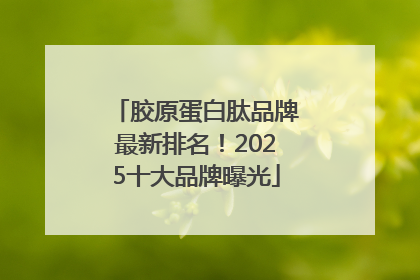 胶原蛋白肽品牌最新排名！2025十大品牌曝光
