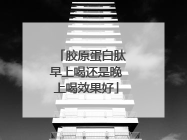 胶原蛋白肽早上喝还是晚上喝效果好