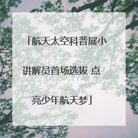 航天太空科普展小讲解员首场选拔 点亮少年航天梦