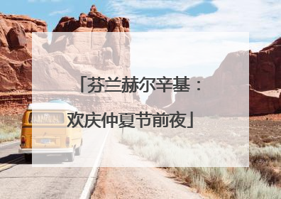 芬兰赫尔辛基：欢庆仲夏节前夜