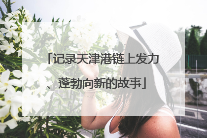 记录天津港链上发力、蓬勃向新的故事