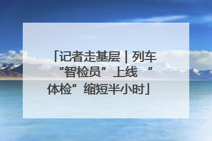 记者走基层｜列车“智检员”上线 “体检”缩短半小时