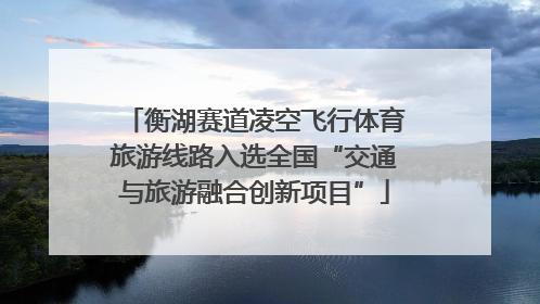 衡湖赛道凌空飞行体育旅游线路入选全国“交通与旅游融合创新项目”