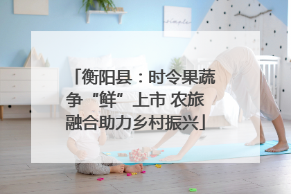 衡阳县：时令果蔬争“鲜”上市 农旅融合助力乡村振兴