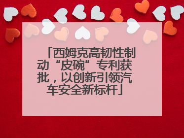 西姆克高韧性制动“皮碗”专利获批，以创新引领汽车安全新标杆