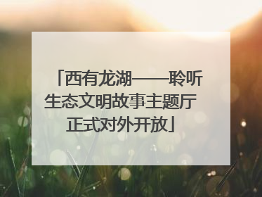 西有龙湖——聆听生态文明故事主题厅正式对外开放