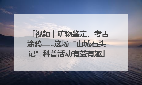 视频｜矿物鉴定、考古涂鸦……这场“山城石头记”科普活动有益有趣