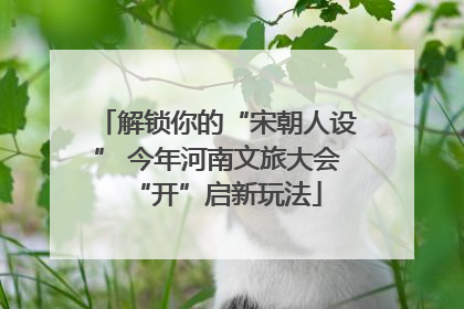解锁你的“宋朝人设” 今年河南文旅大会“开”启新玩法