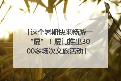 这个暑期快来畅游一“厦”！厦门推出3000多场次文旅活动