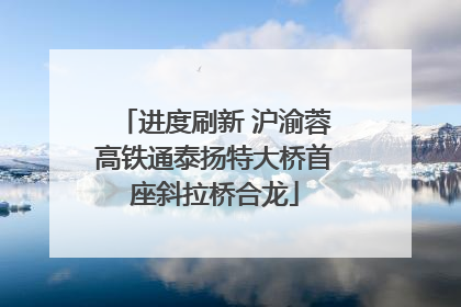 进度刷新 沪渝蓉高铁通泰扬特大桥首座斜拉桥合龙
