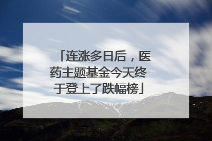 连涨多日后，医药主题基金今天终于登上了跌幅榜