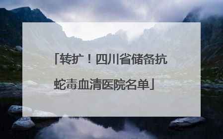转扩！四川省储备抗蛇毒血清医院名单