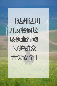 达州达川开展餐厨垃圾夜查行动 守护群众舌尖安全