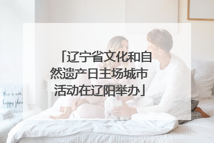 辽宁省文化和自然遗产日主场城市活动在辽阳举办