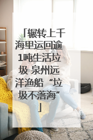 辗转上千海里运回逾1吨生活垃圾 泉州远洋渔船“垃圾不落海”