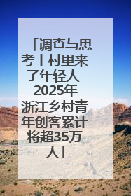调查与思考丨村里来了年轻人 2025年浙江乡村青年创客累计将超35万人
