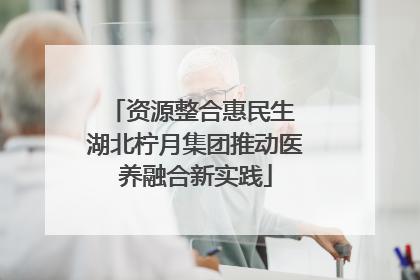 资源整合惠民生 湖北柠月集团推动医养融合新实践