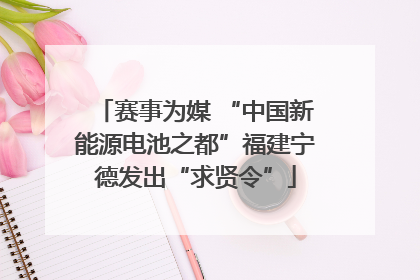 赛事为媒 “中国新能源电池之都”福建宁德发出“求贤令”