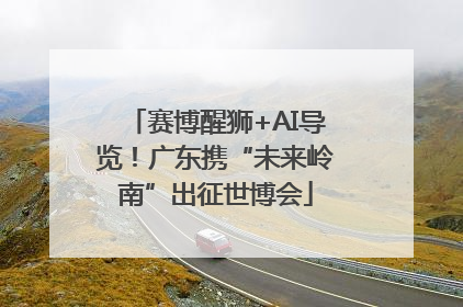 赛博醒狮+AI导览！广东携“未来岭南”出征世博会