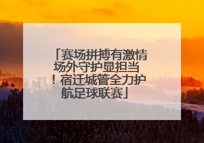 赛场拼搏有激情 场外守护显担当！宿迁城管全力护航足球联赛